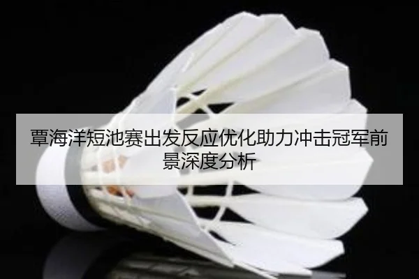 覃海洋短池赛出发反应优化助力冲击冠军前景深度分析